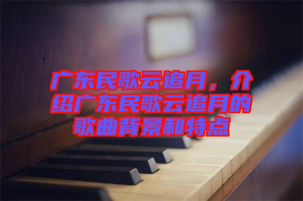廣東民歌云追月，介紹廣東民歌云追月的歌曲背景和特點(diǎn)