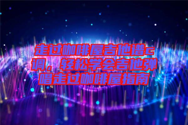 走過咖啡屋吉他譜c調(diào)，輕松學(xué)會(huì)吉他彈唱走過咖啡屋指南