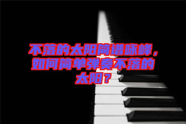 不落的太陽簡譜詠峰，如何簡單彈奏不落的太陽？