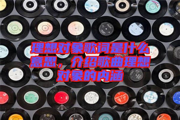 理想對象歌詞是什么意思，介紹歌曲理想對象的內涵