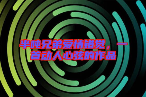 半噸兄弟愛情錯覺，一首動人心弦的作品