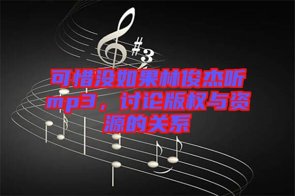 可惜沒(méi)如果林俊杰聽(tīng)mp3，討論版權(quán)與資源的關(guān)系