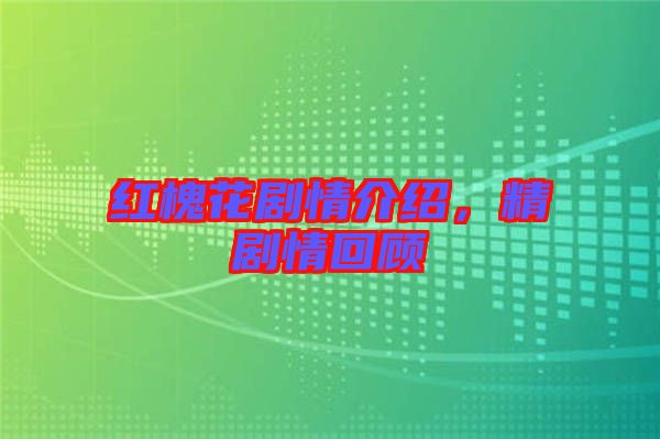 紅槐花劇情介紹，精劇情回顧