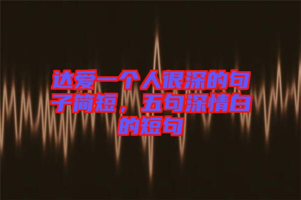 達(dá)愛一個人很深的句子簡短，五句深情白的短句