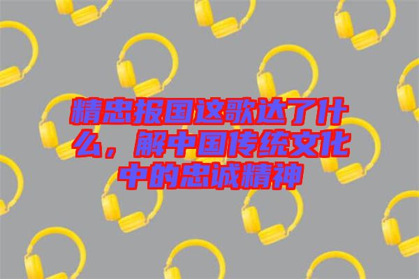 精忠報(bào)國(guó)這歌達(dá)了什么，解中國(guó)傳統(tǒng)文化中的忠誠(chéng)精神