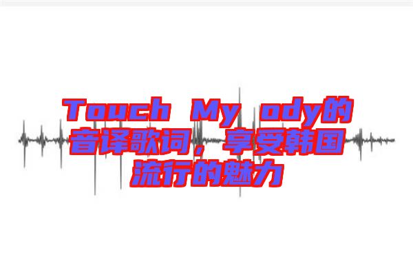 Touch My ody的音譯歌詞，享受韓國流行的魅力