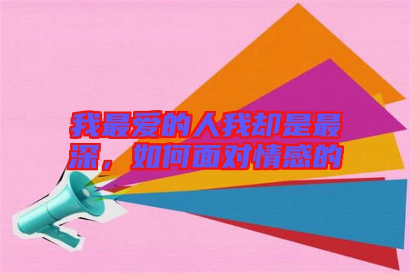 我最愛的人我卻是最深，如何面對情感的
