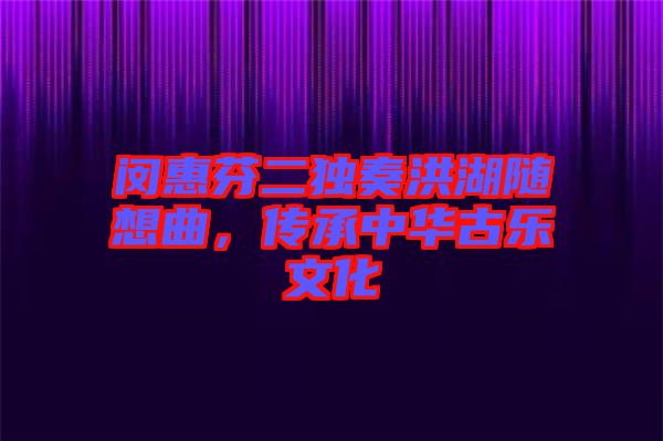 閔惠芬二獨(dú)奏洪湖隨想曲，傳承中華古樂文化