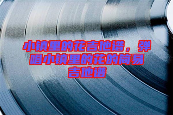 小鎮(zhèn)里的花吉他譜，彈唱小鎮(zhèn)里的花的簡(jiǎn)易吉他譜