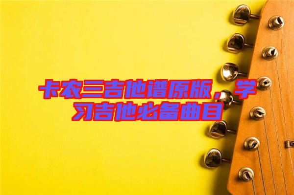 卡農(nóng)三吉他譜原版，學(xué)習(xí)吉他必備曲目