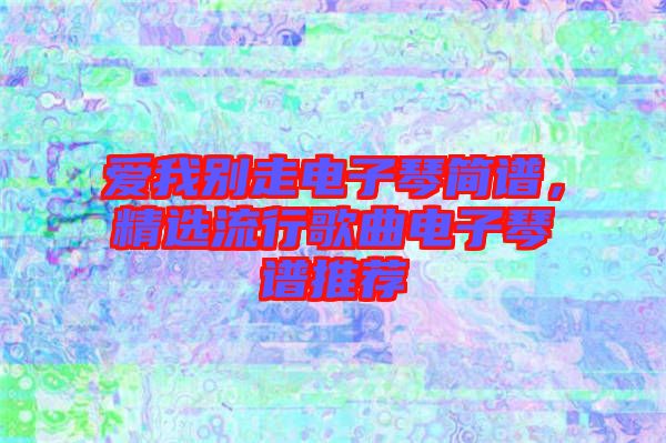 愛我別走電子琴簡譜，精選流行歌曲電子琴譜推薦