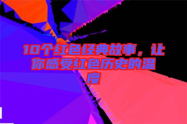 10個(gè)紅色經(jīng)典故事，讓你感受紅色歷史的溫度