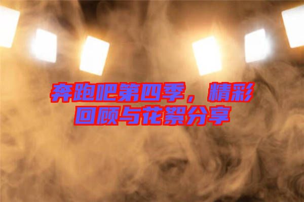 奔跑吧第四季，精彩回顧與花絮分享