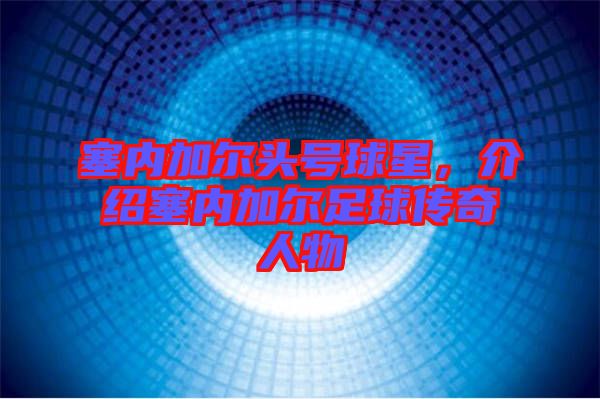 塞內(nèi)加爾頭號球星，介紹塞內(nèi)加爾足球傳奇人物