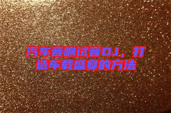 汽車音響試音DJ，打造車載盛宴的方法