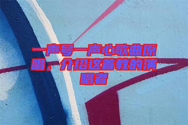 一聲號(hào)一聲心歌曲原唱，介紹這首教的演唱者