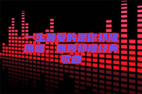 一生最愛(ài)的是你祁隆原唱，回顧祁隆經(jīng)典歌曲