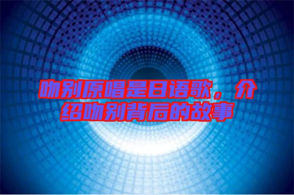 吻別原唱是日語歌，介紹吻別背后的故事