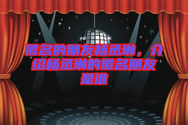 匿名的朋友楊丞琳，介紹楊丞琳的匿名朋友是誰