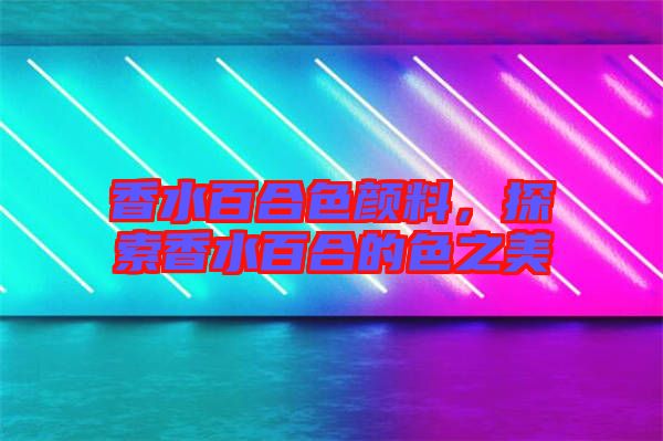 香水百合色顏料，探索香水百合的色之美