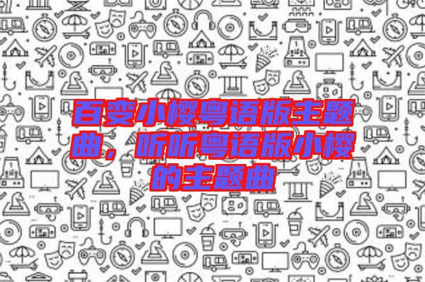 百變小櫻粵語版主題曲，聽聽粵語版小櫻的主題曲