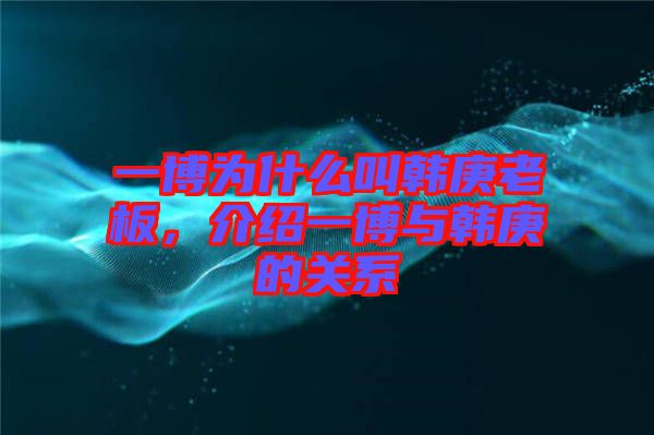 一博為什么叫韓庚老板，介紹一博與韓庚的關(guān)系