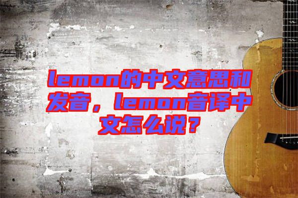 lemon的中文意思和發(fā)音，lemon音譯中文怎么說？