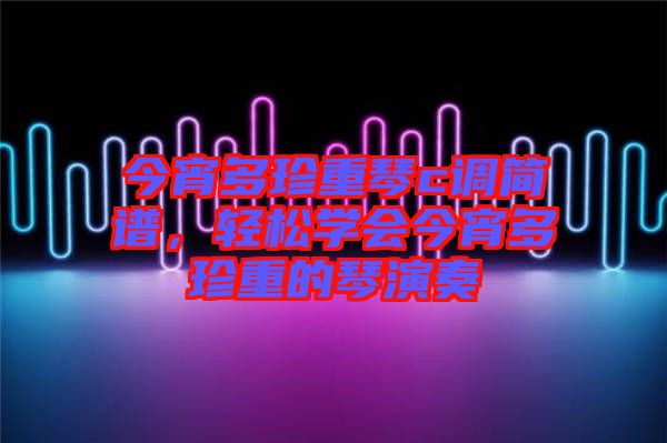 今宵多珍重琴c調(diào)簡(jiǎn)譜，輕松學(xué)會(huì)今宵多珍重的琴演奏