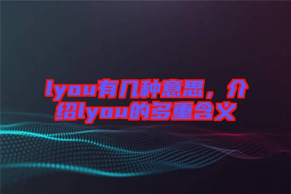 lyou有幾種意思，介紹lyou的多重含義