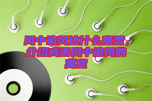 風(fēng)中追風(fēng)達(dá)什么意思，介紹成語風(fēng)中追風(fēng)的寓意