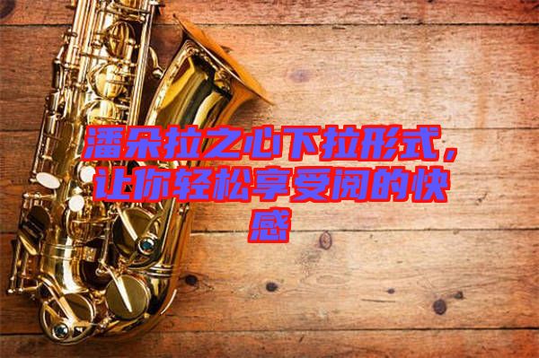 潘朵拉之心下拉形式，讓你輕松享受閱的快感