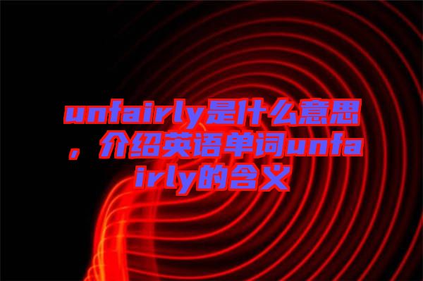 unfairly是什么意思，介紹英語(yǔ)單詞unfairly的含義