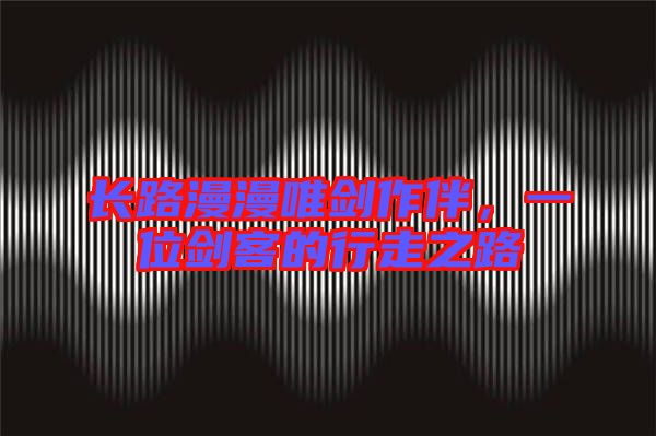長(zhǎng)路漫漫唯劍作伴，一位劍客的行走之路