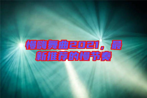 慢嗨舞曲2021，最新推薦的慢節(jié)奏