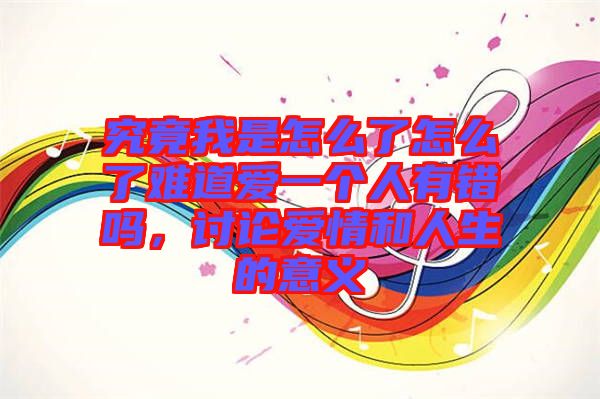 究竟我是怎么了怎么了難道愛一個(gè)人有錯(cuò)嗎，討論愛情和人生的意義