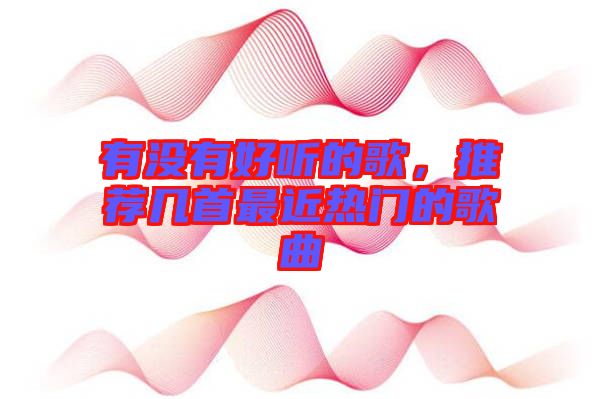 有沒(méi)有好聽(tīng)的歌，推薦幾首最近熱門的歌曲