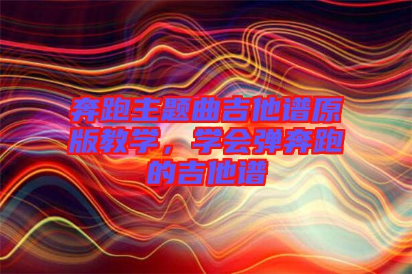 奔跑主題曲吉他譜原版教學(xué)，學(xué)會(huì)彈奔跑的吉他譜