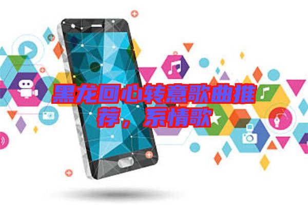 黑龍回心轉意歌曲推薦，系情歌