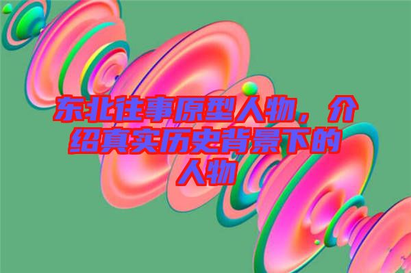 東北往事原型人物，介紹真實(shí)歷史背景下的人物