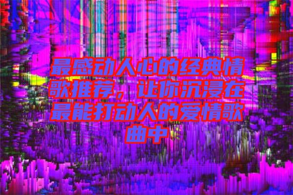 最感動人心的經(jīng)典情歌推薦，讓你沉浸在最能打動人的愛情歌曲中
