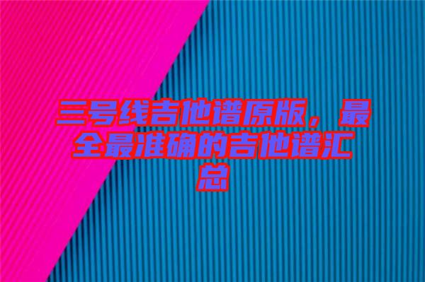 三號線吉他譜原版，最全最準(zhǔn)確的吉他譜匯總