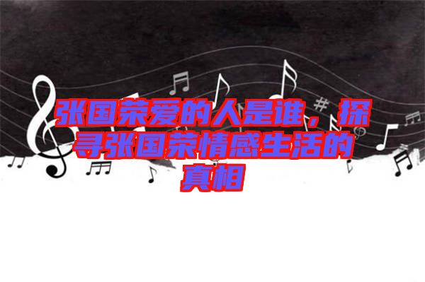 張國榮愛的人是誰，探尋張國榮情感生活的真相