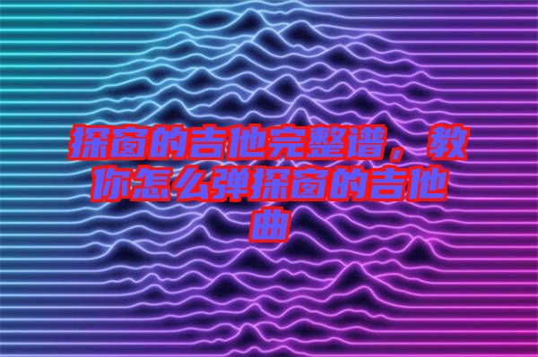 探窗的吉他完整譜，教你怎么彈探窗的吉他曲