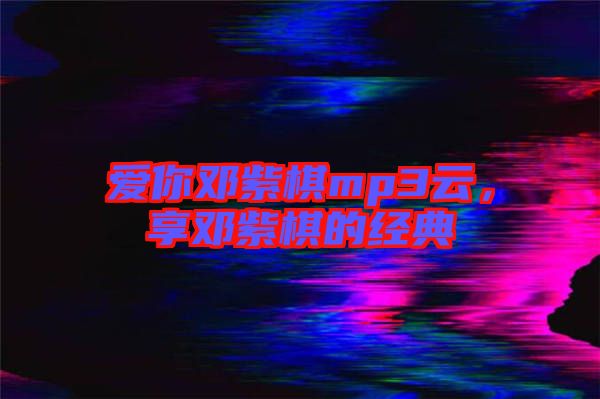 愛(ài)你鄧紫棋mp3云，享鄧紫棋的經(jīng)典