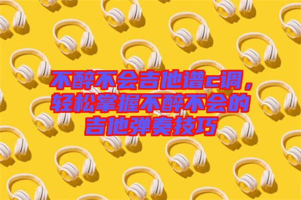不醉不會吉他譜c調(diào)，輕松掌握不醉不會的吉他彈奏技巧
