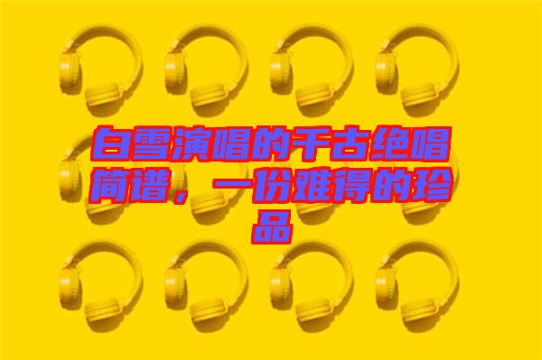 白雪演唱的千古絕唱簡(jiǎn)譜，一份難得的珍品