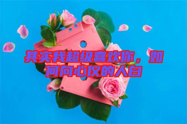 其實(shí)我超級(jí)喜歡你，如何向心儀的人白