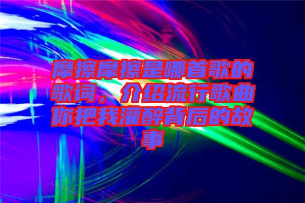 摩擦摩擦是哪首歌的歌詞，介紹流行歌曲你把我灌醉背后的故事