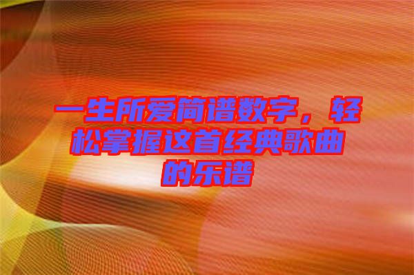 一生所愛簡(jiǎn)譜數(shù)字，輕松掌握這首經(jīng)典歌曲的樂譜