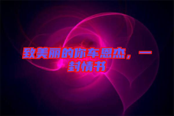致美麗的你車恩杰，一封情書